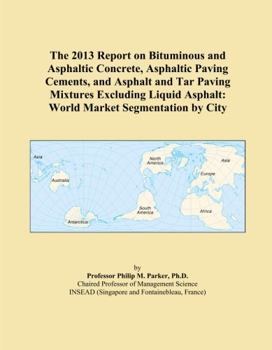 The 2013 Report on Bituminous and Asphaltic Concrete, Asphaltic Paving Cements, and Asphalt and Tar Paving Mixtures Excluding Liquid Asphalt: World Market Segmentation by City