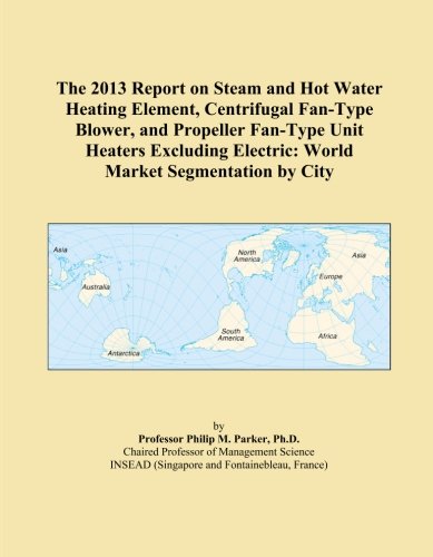 The 2013 Report on Steam and Hot Water Heating Element, Centrifugal Fan-Type Blower, and Propeller Fan-Type Unit Heaters Excluding Electric: World Market Segmentation by City