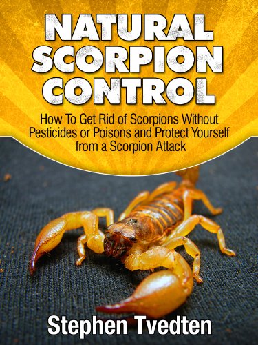 Natural Scorpion Control: How To Get Rid of Scorpions Without Pesticides or Poisons and Protect Yourself from a Scorpion Attack (Natural Pest Control Book 8)