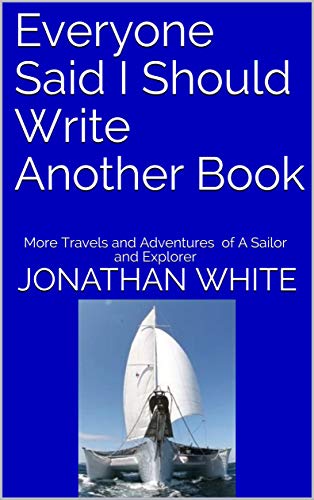 Everyone Said I Should Write Another Book: More Travels and Adventures of A Sailor and Explorer (Everyone Said... Book 2)