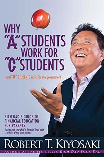 Why "A" Students Work for "C" Students and Why "B" Students Work for the Government: Rich Dad's Guide to Financial Education for Parents by Robert T. Kiyosaki (April 9 2013)