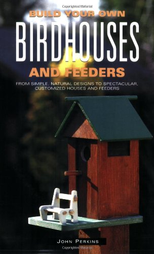 Build Your Own Birdhouses and Feeders: From Simple, Natural Designs to Spectacular, Customized Houses and Feeders