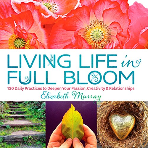 Living Life in Full Bloom: 120 Daily Practices to Deepen Your Passion, Creativity & Relationships