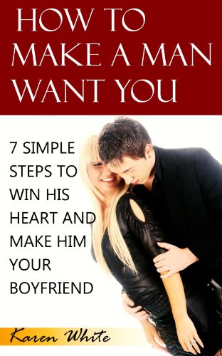 How To Make A Man Want You: 7 Simple Steps To Win His Heart And Make Him Your Boyfriend