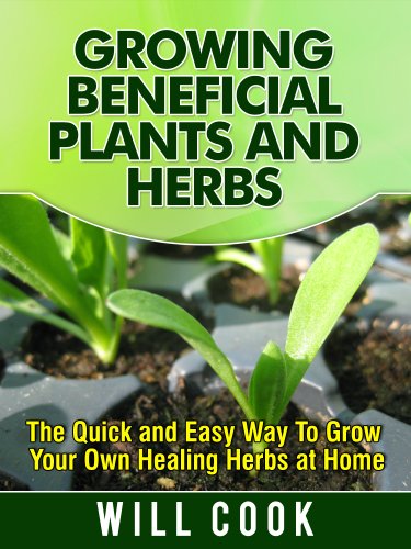 Growing Beneficial Plants and Herbs: The Quick and Easy Way To Grow Your Own Healing Herbs at Home