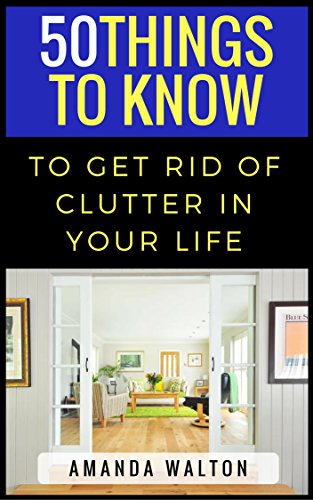 50 Things to Know to Get Rid of Clutter in Your Life: Evaluate, Purge, and Enjoy Living (50 Things to Know About Cleaning: Declutter, Organize, & Downsize)