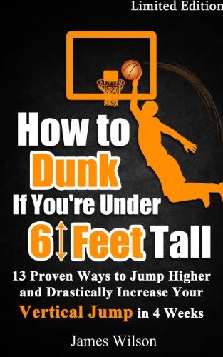 How to Dunk if You’re Under 6 Feet Tall: 13 Proven Ways to Jump Higher and Drastically Increase Your Vertical Jump in 4 Weeks (Vertical Jump Training Program Book 1)