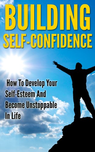 Building Self-Confidence: How To Develop Your Self-Esteem And Become Unstoppable In Life (Develop Self-Confidence, Self-Esteem)