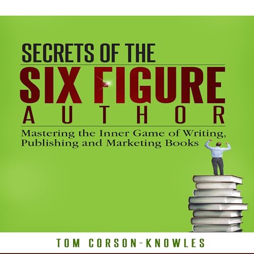 Secrets of the Six Figure Author: Mastering the Inner Game of Writing, Publishing and Marketing Books
