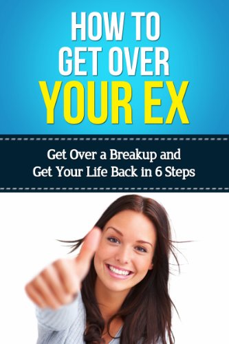 How To Get Over Your Ex: Get Over a Breakup and Get Your Life Back In Six Steps (Breakup Recovery, Healing, Survival)