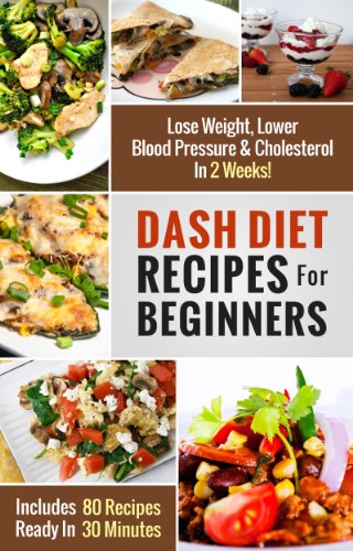 DASH Diet Recipes For Beginners: Lose Weight, Lower Blood Pressure & Cholesterol In 2 Weeks! (Includes 80 Recipes Ready In 30 Minutes) (DASH Diet Recipes Under 30 Minutes)