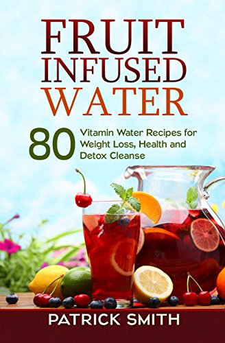 Fruit Infused Water - 80 Vitamin Water Recipes for Weight Loss, Health and Detox Cleanse (Vitamin Water, Fruit Infused Water, Natural Herbal Remedies, Detox Diet, Liver Cleanse)