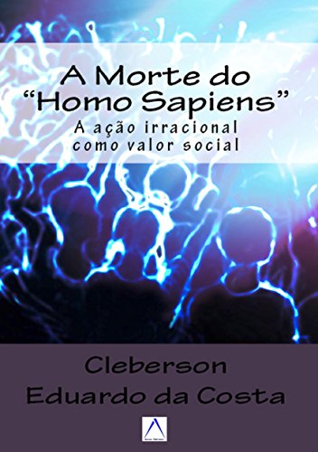 A MORTE DO HOMO SAPIENS: A AÇÃO IRRACIONAL COMO UM VALOR SOCIAL (Portuguese Edition)