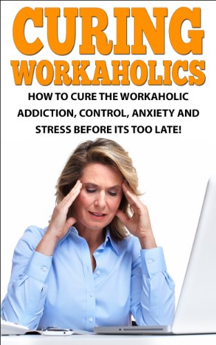 How to Cure the Workaholic Addiction: Control Anxiety and Stress Before It’s Too Late! (Workaholics, Workaholism, Work Addiction, Workaholics cure, Stress, ... Workaholic Guidebook, Addicted to work)