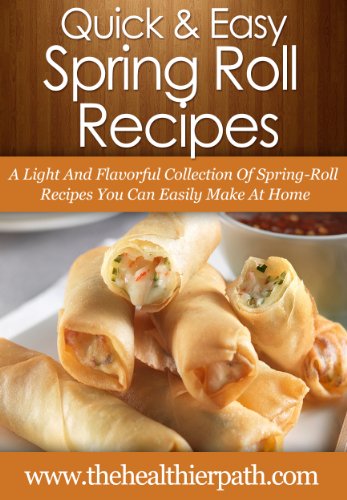 Spring Roll Recipes: A Light And Flavorful Collection Of Spring-Roll Recipes You Can Easily Make At Home. (Quick & Easy Recipes)