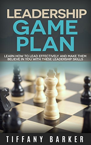 Leadership Game Plan: Learn How to Lead Effectively and Make Them Believe in You With These Leadership Skills (Leadership) (Communication) (Best Leadership Books Book 1)