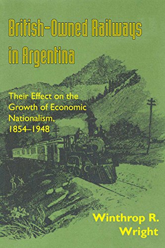British-Owned Railways in Argentina: Their Effect on the Growth of Economic Nationalism, 1854-1948 (LLILAS Latin American Monograph Series Book 34)