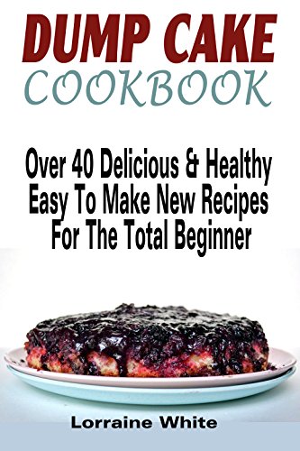 Dump Cake Cookbook : Over 40 Delicious & Healthy Easy To Make New Recipes For The Total Beginner: Learn How To Make Cherry Peach Blueberry Pumpkin Rhubarb ... Cakes (Dump Dinners Recipes and Cookbooks)