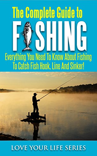 The Complete Guide to Fishing: Everything you need to know about fishing to catch fish hook, line and sinker! (Fishing, Fresh Water Fishing, fly fishing)