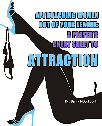 How To Get A Girlfriend: Approaching Women Out Of Your League: A Player's Cheat Sheet To Attraction