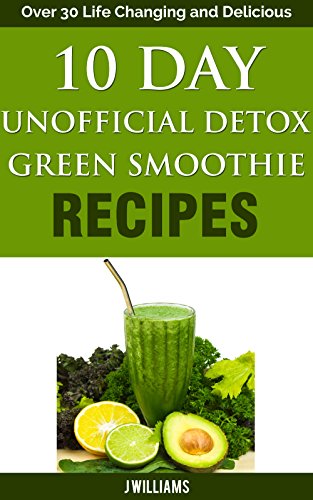 10 Day Unofficial Detox Green Smoothie Recipe Book: Over 30 Life Changing and Delicious Recipes