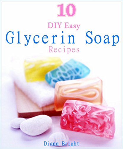 10 DIY Easy Glycerin Soap Recipes: Make Your Own Homemade Melt and Pour Basic Glycerin Soaps From Natural Ingredients With Very Easy Simple Steps