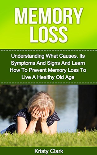 Memory Loss: Understanding What Causes, Its Symptoms And Signs And Learn How To Prevent Memory Loss To Live A Healthy Old Age. (Memory Book Series 1)