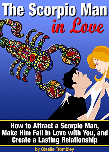 The Scorpio Man In Love: How to Attract a Scorpio Man, Make Him Fall in Love with You, and Create a Lasting Relationship