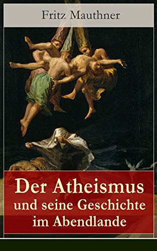 Der Atheismus und seine Geschichte im Abendlande: Geschichte Gottes + Pelagianische und manichäische Ketzerei + Geschichte des Teufels + Abu Bekr ibn Tophail ... Eckhart + Hexenreligion... (German Edition)