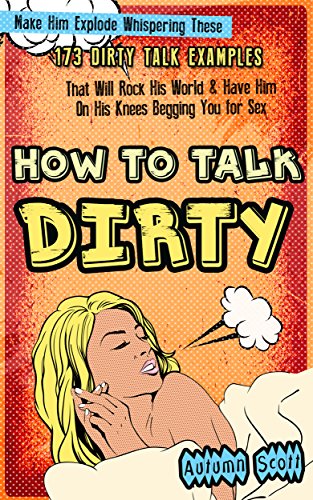 How to Talk Dirty: Make Him Explode Whispering These 173 Dirty Talk Examples that Will Rock His World & Have Him on His Knees Begging You for Sex (Improve ... Spice Up Your Sex Life - Dirty Talk Book 1)