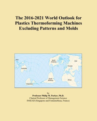 The 2016-2021 World Outlook for Plastics Thermoforming Machines Excluding Patterns and Molds