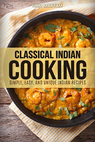 Classical Indian Cooking: Simple, Easy, and Unique Indian Recipes (Indian Cookbook, Indian Recipes, Indian Cooking, Indian Food, Easy Indian Cooking, Easy Indian Cookbook, Easy Indian Recipes Book 1)