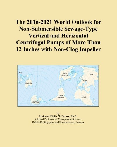 The 2016-2021 World Outlook for Non-Submersible Sewage-Type Vertical and Horizontal Centrifugal Pumps of More Than 12 Inches with Non-Clog Impeller