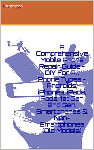 A Comprehensive Mobile Phone Repair Guide - DIY For All Phone Types - Androids, iPhones, iPads, iPods, 1st Gen, 2nd Gen, Smartphones & Non-Smartphones (Old Models)