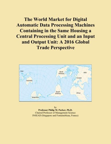 The World Market for Digital Automatic Data Processing Machines Containing in the Same Housing a Central Processing Unit and an Input and Output Unit: A 2016 Global Trade Perspective