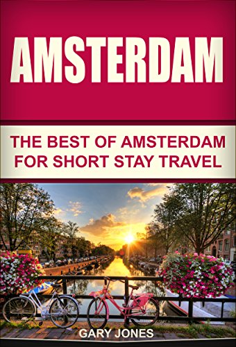 Amsterdam: The Best Of Amsterdam For Short Stay Travel (Short Stay Travel - City Guides Book 8)