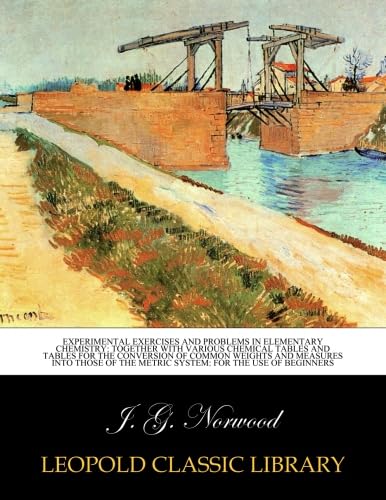 Experimental exercises and problems in elementary chemistry: together with various chemical tables and tables for the conversion of common weights and ... the metric system: for the use of beginners