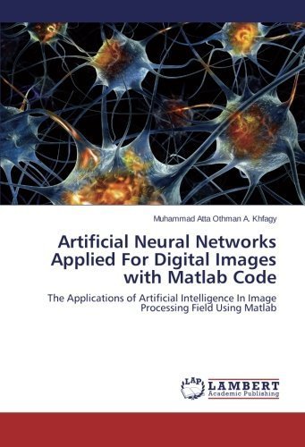 Artificial Neural Networks Applied For Digital Images with Matlab Code: The Applications of Artificial Intelligence In Image Processing Field Using Matlab by Othman A. Khfagy, Muhammad Atta (2014) Paperback