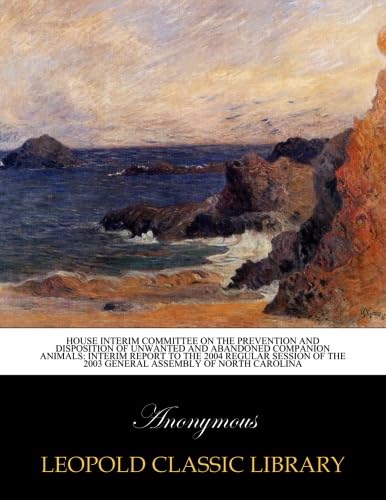 House Interim Committee on the Prevention and Disposition of Unwanted and Abandoned Companion Animals: interim report to the 2004 regular session of the 2003 General Assembly of North Carolina