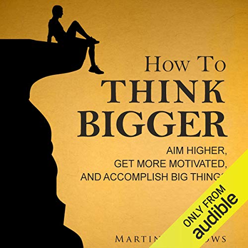 How to Think Bigger: Aim Higher, Get More Motivated, and Accomplish Big Things