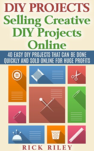 DIY Projects: Selling Creative DIY Projects Online: 40 Easy DIY Projects That Can Be Done Quickly And Sold Online For Huge Profits (Selling DIY Projects, Making Money Online Book 1)