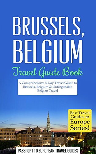 Brussels Travel Guide: Brussels, Belgium: Travel Guide Book—A Comprehensive 5-Day Travel Guide to Brussels, Belgium & Unforgettable Belgian Travel