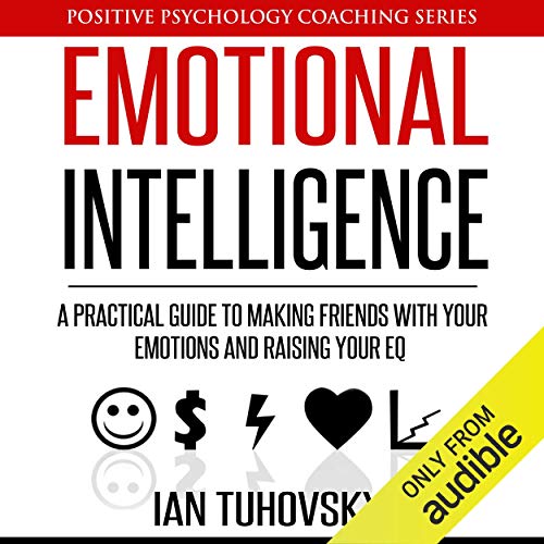 Emotional Intelligence: A Practical Guide to Making Friends with Your Emotions and Raising Your EQ: Positive Psychology Coaching Series, Volume 8