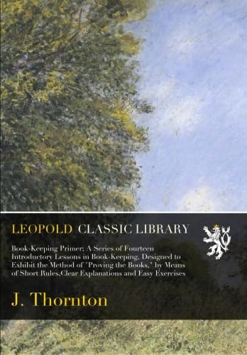 Book-Keeping Primer; A Series of Fourteen Introductory Lessons in Book-Keeping, Designed to Exhibit the Method of "Proving the Books," by Means of Short Rules,Clear Explanations and Easy Exercises