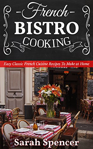 French Bistro Cooking: Easy Classic French Cuisine Recipes to Make at Home