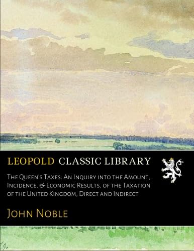 The Queen's Taxes: An Inquiry into the Amount, Incidence, & Economic Results, of the Taxation of the United Kingdom, Direct and Indirect