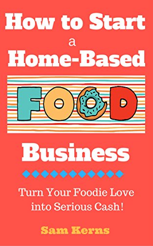 How to Start a Home-Based Food Business: Turn Your Foodie Love into Serious Cash with a Food Business Startup (Work from Home Book 3)