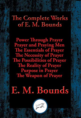 The Complete Works of E. M. Bounds: Power Through Prayer, Prayer and Praying Men, The Essentials of Prayer, The Necessity of Prayer, The Possibilities ... Purpose in Prayer, The Weapon of Prayer