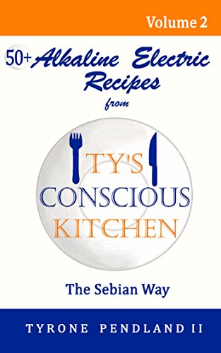 Alkaline Electric Recipes From Ty's Conscious Kitchen: The Sebian Way Volume 2: 56 Recipes Using Only Nutritional Guide Ingredients