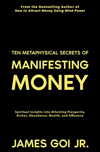 Ten Metaphysical Secrets of Manifesting Money: Spiritual Insights into Attaining Prosperity, Riches, Abundance, Wealth, and Affluence